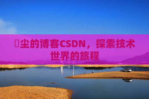 玦尘的博客CSDN，探索技术世界的旅程