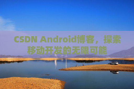 CSDN Android博客，探索移动开发的无限可能